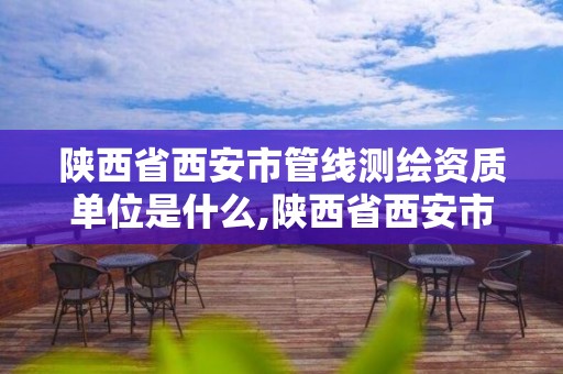 陕西省西安市管线测绘资质单位是什么,陕西省西安市管线测绘资质单位是什么名字