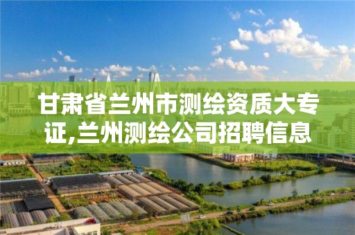 甘肃省兰州市测绘资质大专证,兰州测绘公司招聘信息