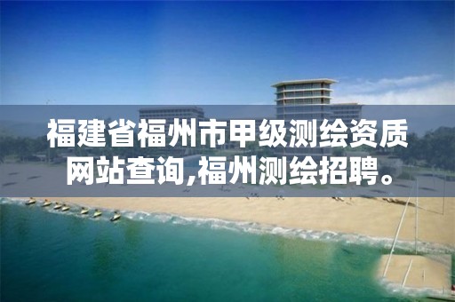 福建省福州市甲级测绘资质网站查询,福州测绘招聘。