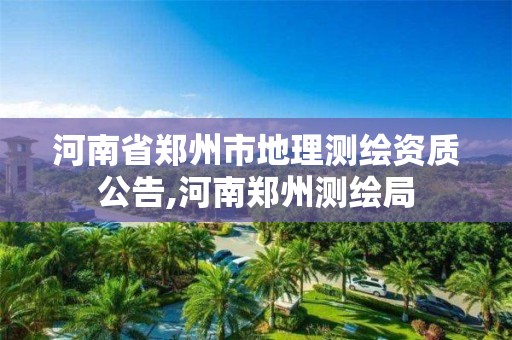 河南省郑州市地理测绘资质公告,河南郑州测绘局