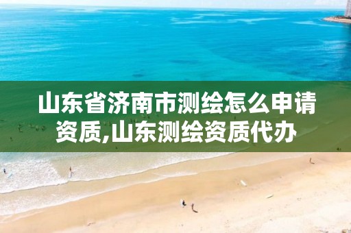 山东省济南市测绘怎么申请资质,山东测绘资质代办