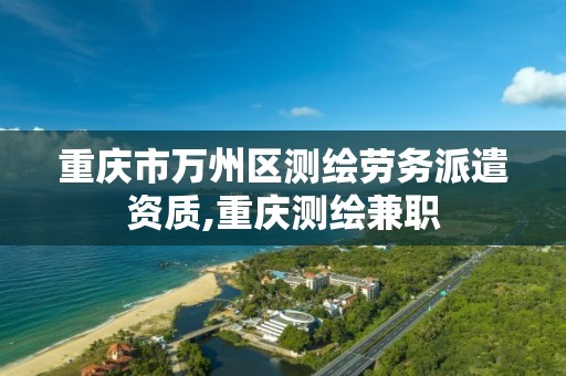 重庆市万州区测绘劳务派遣资质,重庆测绘兼职