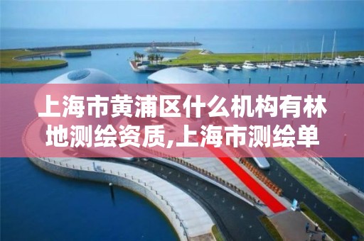 上海市黄浦区什么机构有林地测绘资质,上海市测绘单位名单。