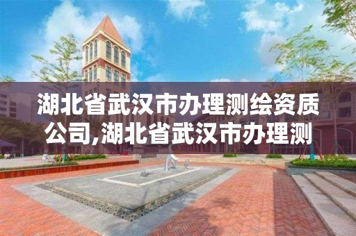 湖北省武汉市办理测绘资质公司,湖北省武汉市办理测绘资质公司有几家