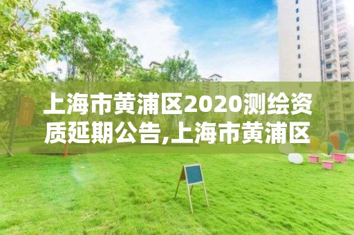 上海市黄浦区2020测绘资质延期公告,上海市黄浦区2020测绘资质延期公告公布