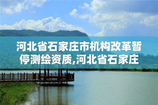 河北省石家庄市机构改革暂停测绘资质,河北省石家庄市机构改革暂停测绘资质公示。