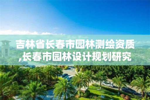 吉林省长春市园林测绘资质,长春市园林设计规划研究院