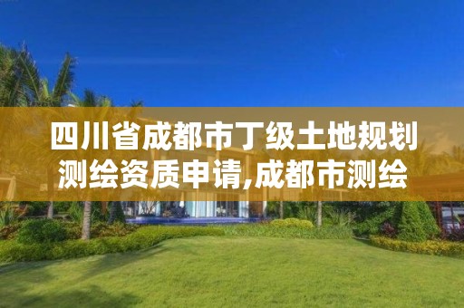 四川省成都市丁级土地规划测绘资质申请,成都市测绘局官网。