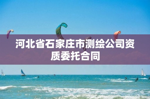 河北省石家庄市测绘公司资质委托合同