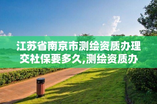 江苏省南京市测绘资质办理交社保要多久,测绘资质办理人员要求。