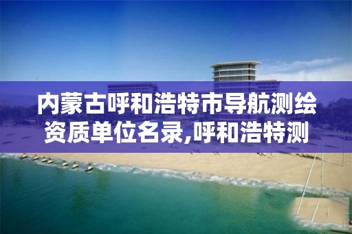 内蒙古呼和浩特市导航测绘资质单位名录,呼和浩特测绘招聘。