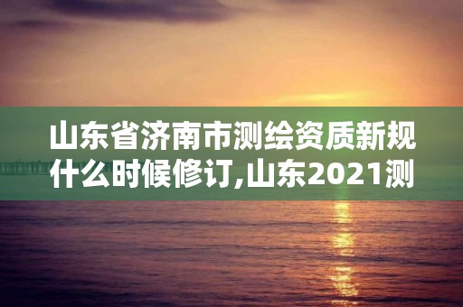 山东省济南市测绘资质新规什么时候修订,山东2021测绘资质延期公告。