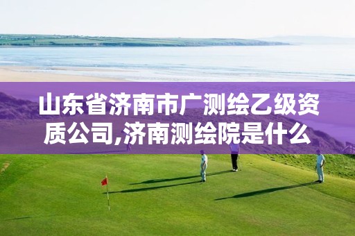 山东省济南市广测绘乙级资质公司,济南测绘院是什么单位