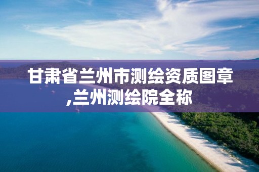 甘肃省兰州市测绘资质图章,兰州测绘院全称