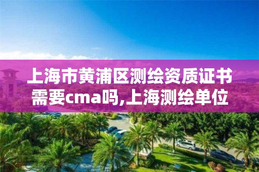 上海市黄浦区测绘资质证书需要cma吗,上海测绘单位。