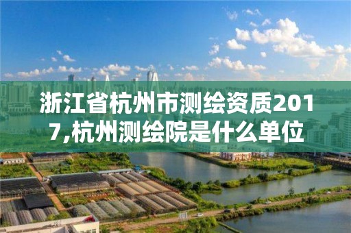 浙江省杭州市测绘资质2017,杭州测绘院是什么单位