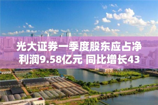 光大证券一季度股东应占净利润9.58亿元 同比增长43.79%