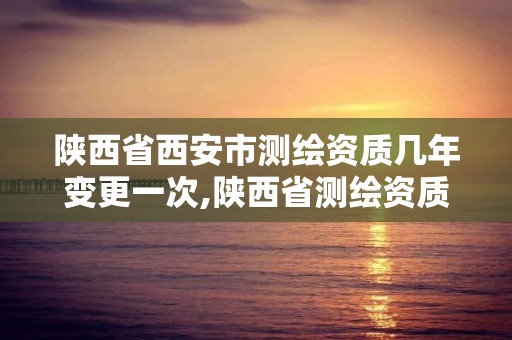 陕西省西安市测绘资质几年变更一次,陕西省测绘资质单位质量保证体系考核细则。