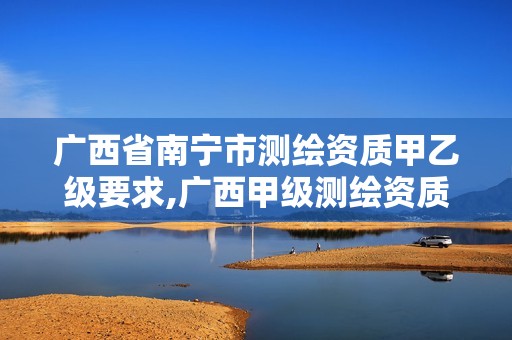 广西省南宁市测绘资质甲乙级要求,广西甲级测绘资质单位