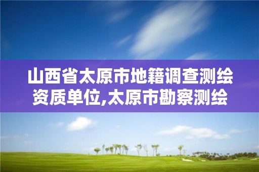 山西省太原市地籍调查测绘资质单位,太原市勘察测绘院属于哪里管