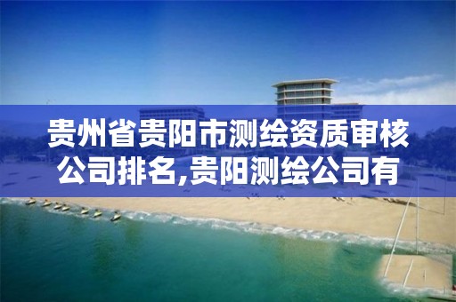 贵州省贵阳市测绘资质审核公司排名,贵阳测绘公司有哪些