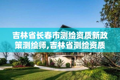 吉林省长春市测绘资质新政策测绘师,吉林省测绘资质延期