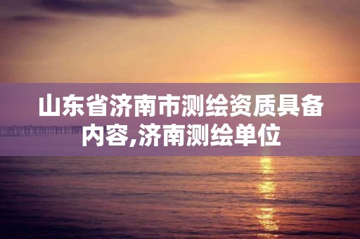 山东省济南市测绘资质具备内容,济南测绘单位