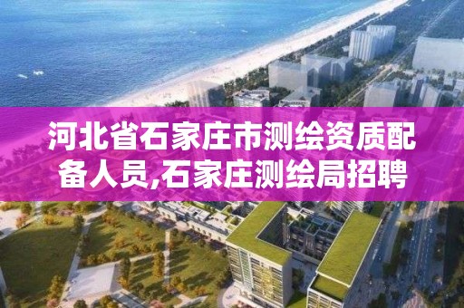 河北省石家庄市测绘资质配备人员,石家庄测绘局招聘信息