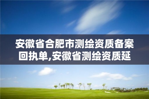 安徽省合肥市测绘资质备案回执单,安徽省测绘资质延期公告