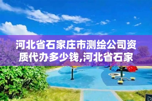 河北省石家庄市测绘公司资质代办多少钱,河北省石家庄市测绘公司资质代办多少钱一年。