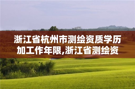 浙江省杭州市测绘资质学历加工作年限,浙江省测绘资质申请需要什么条件。