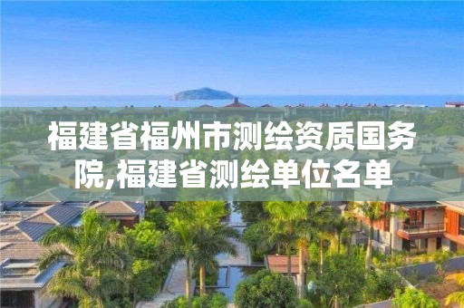 福建省福州市测绘资质国务院,福建省测绘单位名单