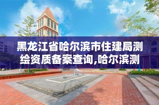 黑龙江省哈尔滨市住建局测绘资质备案查询,哈尔滨测绘局在哪。