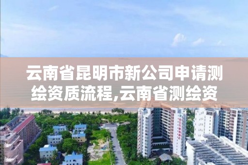 云南省昆明市新公司申请测绘资质流程,云南省测绘资质查询。