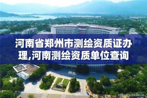 河南省郑州市测绘资质证办理,河南测绘资质单位查询