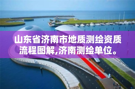 山东省济南市地质测绘资质流程图解,济南测绘单位。