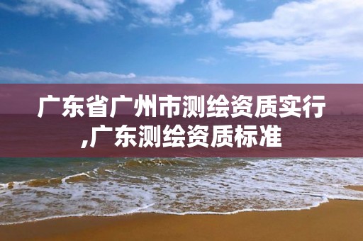 广东省广州市测绘资质实行,广东测绘资质标准