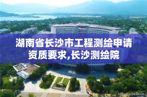 湖南省长沙市工程测绘申请资质要求,长沙测绘院