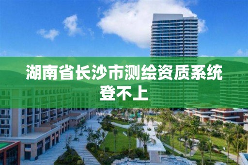 湖南省长沙市测绘资质系统登不上