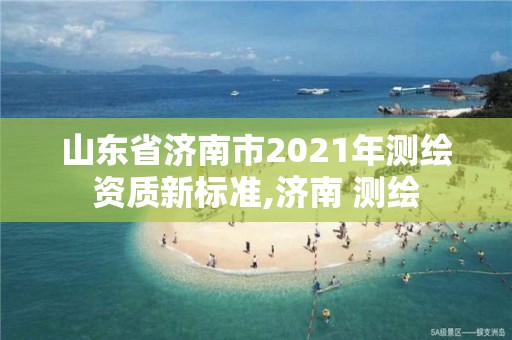 山东省济南市2021年测绘资质新标准,济南 测绘