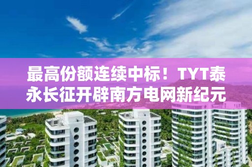 最高份额连续中标！TYT泰永长征开辟南方电网新纪元