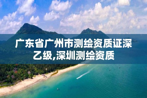 广东省广州市测绘资质证深乙级,深圳测绘资质