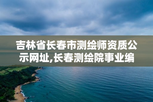 吉林省长春市测绘师资质公示网址,长春测绘院事业编