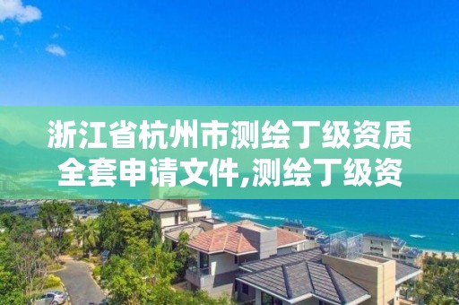 浙江省杭州市测绘丁级资质全套申请文件,测绘丁级资质承接范围