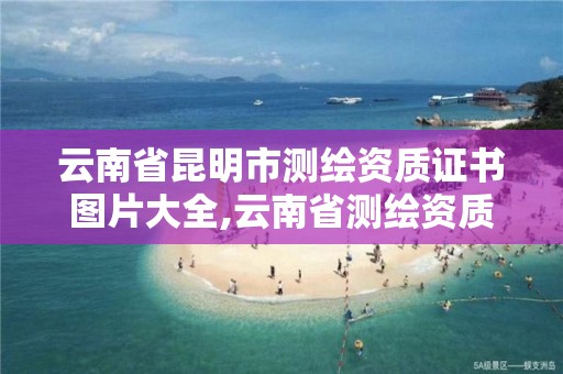 云南省昆明市测绘资质证书图片大全,云南省测绘资质办理。