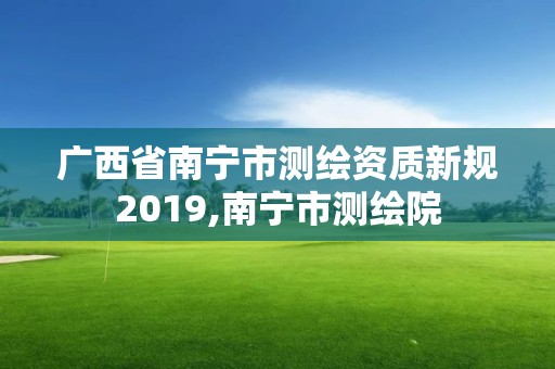 广西省南宁市测绘资质新规2019,南宁市测绘院