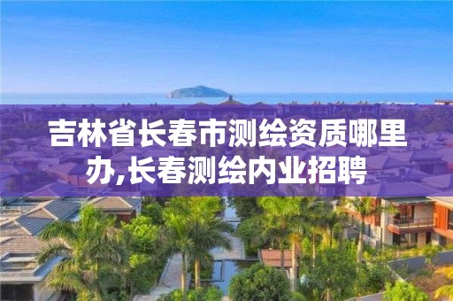 吉林省长春市测绘资质哪里办,长春测绘内业招聘