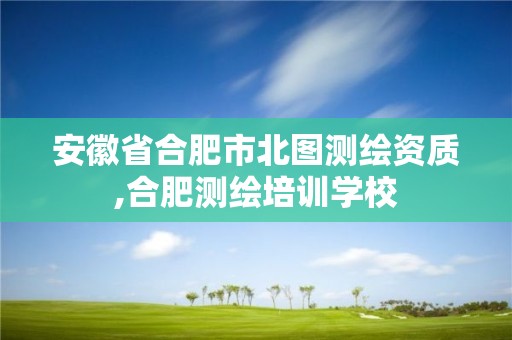 安徽省合肥市北图测绘资质,合肥测绘培训学校