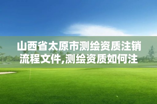 山西省太原市测绘资质注销流程文件,测绘资质如何注销