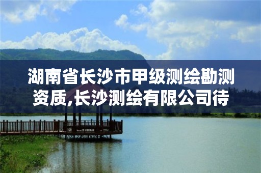 湖南省长沙市甲级测绘勘测资质,长沙测绘有限公司待遇